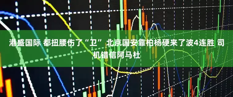 港盛国际 都扭腰伤了“卫” 北京国安靠柏杨硬来了波4连胜 司机错信阿马杜