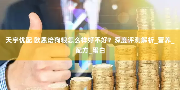 天宇优配 欧恩焙狗粮怎么样好不好？深度评测解析_营养_配方_蛋白