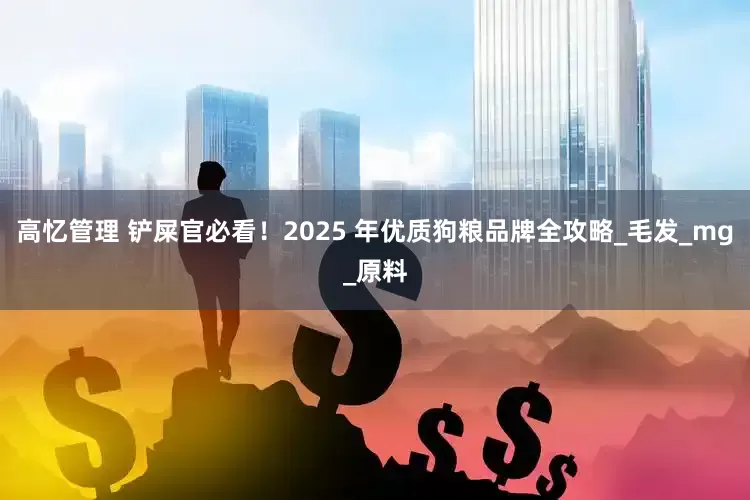高忆管理 铲屎官必看！2025 年优质狗粮品牌全攻略_毛发_mg_原料
