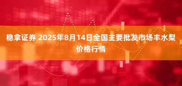 稳拿证券 2025年8月14日全国主要批发市场丰水梨价格行情