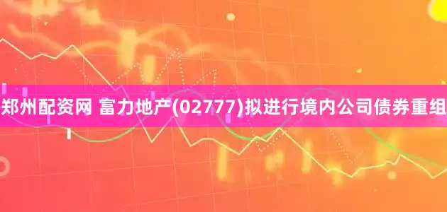 郑州配资网 富力地产(02777)拟进行境内公司债券重组