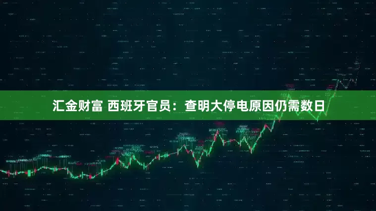 汇金财富 西班牙官员：查明大停电原因仍需数日