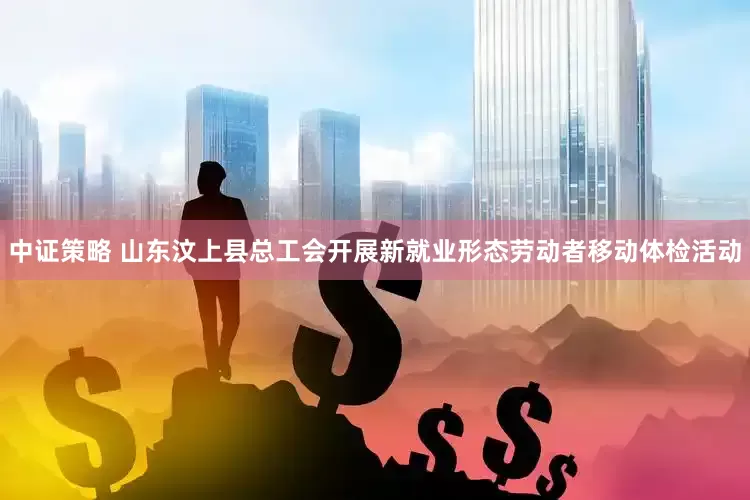 中证策略 山东汶上县总工会开展新就业形态劳动者移动体检活动