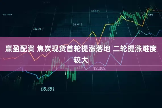 赢盈配资 焦炭现货首轮提涨落地 二轮提涨难度较大