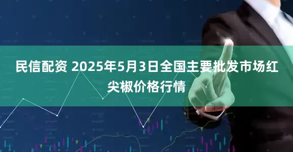 民信配资 2025年5月3日全国主要批发市场红尖椒价格行情