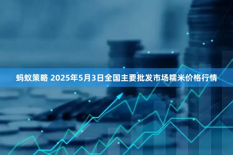 蚂蚁策略 2025年5月3日全国主要批发市场糯米价格行情