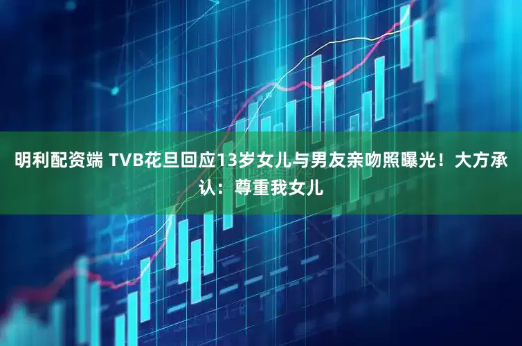 明利配资端 TVB花旦回应13岁女儿与男友亲吻照曝光！大方承认：尊重我女儿