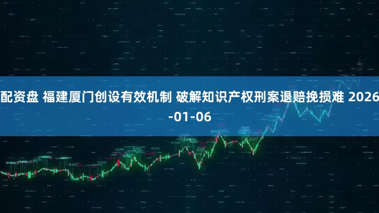 配资盘 福建厦门创设有效机制 破解知识产权刑案退赔挽损难 2026-01-06