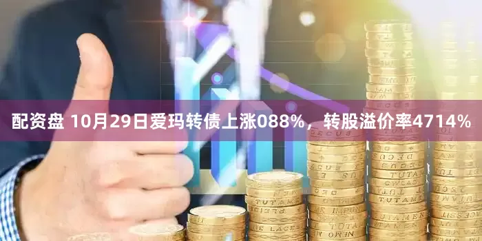 配资盘 10月29日爱玛转债上涨088%，转股溢价率4714%