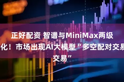 正好配资 智谱与MiniMax两级分化！市场出现AI大模型“多空配对交易”