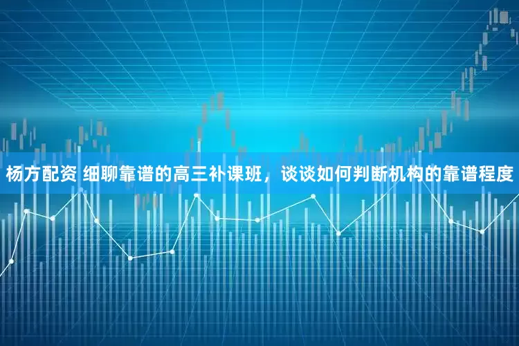 杨方配资 细聊靠谱的高三补课班，谈谈如何判断机构的靠谱程度